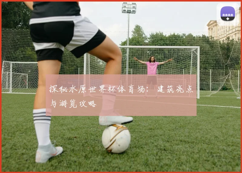 探秘水原世界杯体育场：建筑亮点与游览攻略