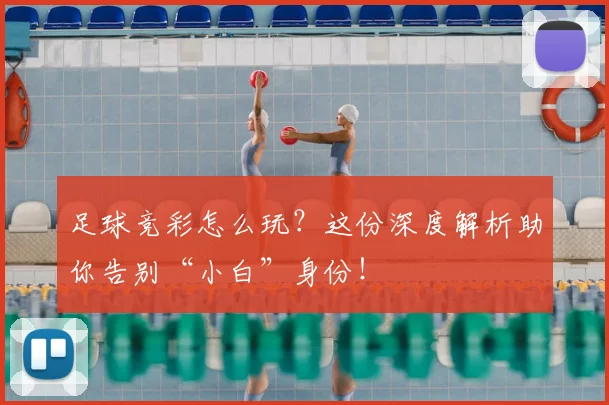 足球竞彩怎么玩？这份深度解析助你告别“小白”身份！