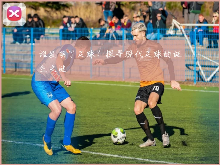 谁发明了足球？探寻现代足球的诞生之谜