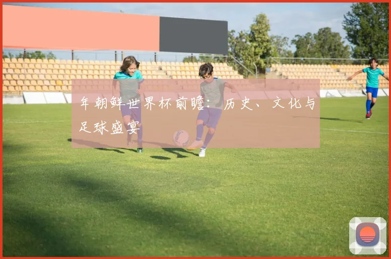 年朝鲜世界杯前瞻：历史、文化与足球盛宴