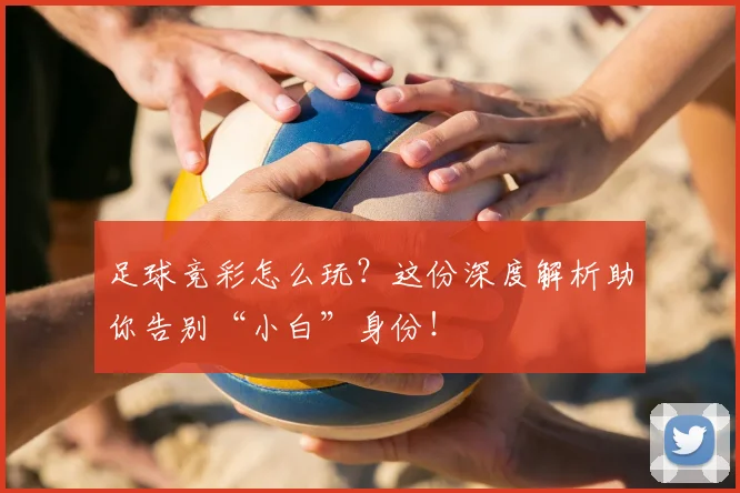 足球竞彩怎么玩？这份深度解析助你告别“小白”身份！