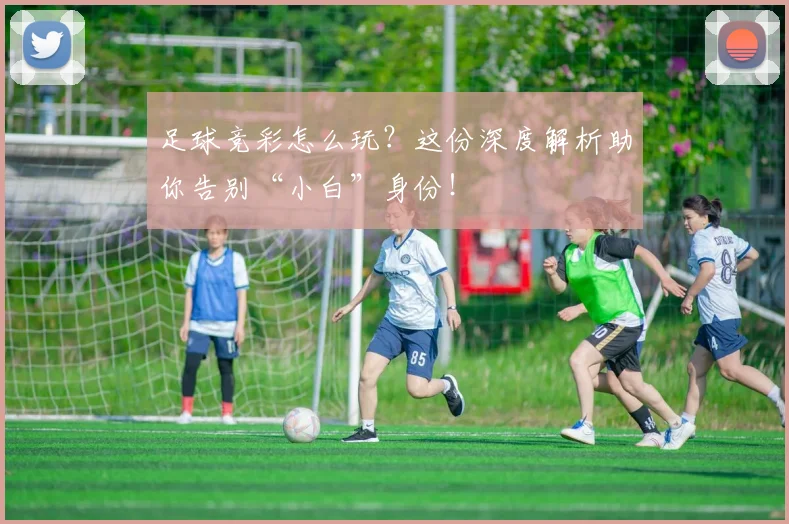 足球竞彩怎么玩？这份深度解析助你告别“小白”身份！