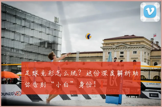 足球竞彩怎么玩？这份深度解析助你告别“小白”身份！