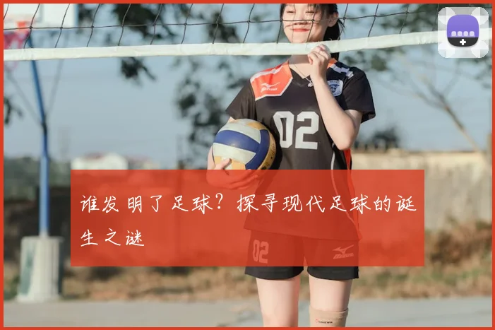 谁发明了足球？探寻现代足球的诞生之谜