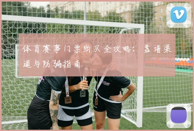 体育赛事门票购买全攻略:靠谱渠道与防骗指南