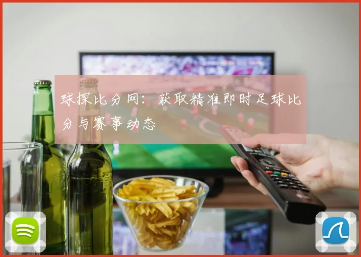 球探比分网：获取精准即时足球比分与赛事动态